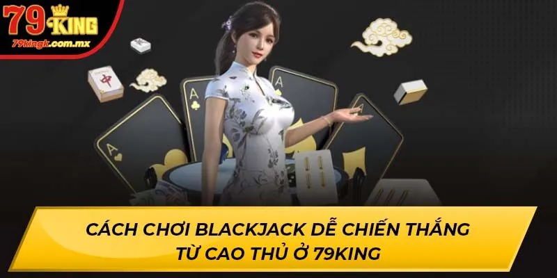 Cách Chơi Blackjack Dễ Chiến Thắng Từ Cao Thủ Ở 79KING